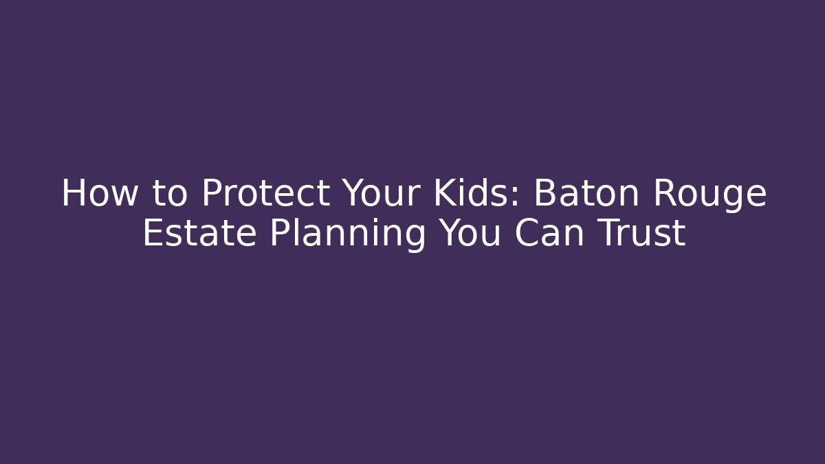 How to Protect Your Kids: Baton Rouge Estate Planning You Can Trust