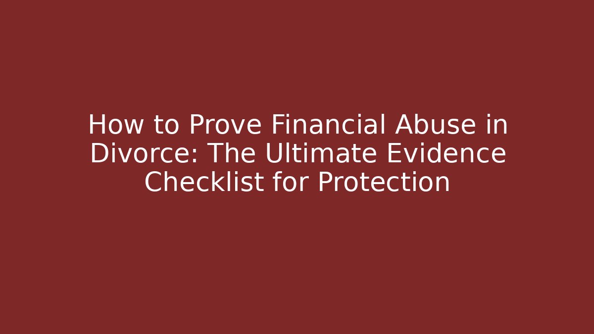 How to Prove Financial Abuse in Divorce: The Ultimate Evidence Checklist for Protection