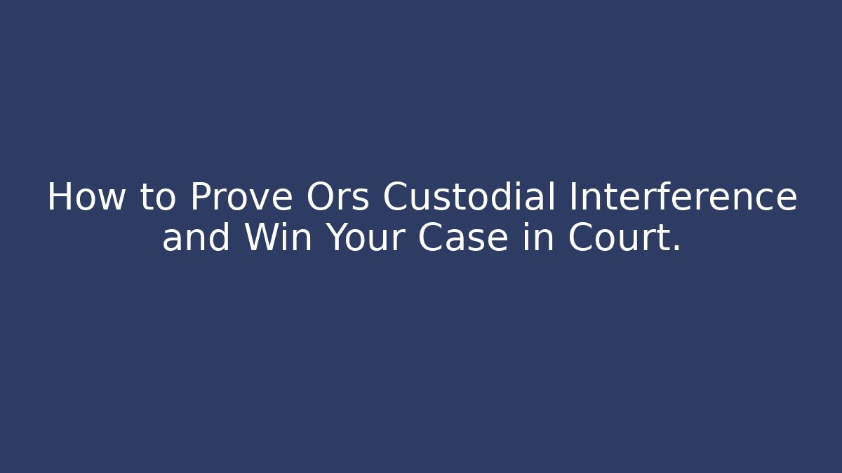 How to Prove Ors Custodial Interference and Win Your Case in Court.