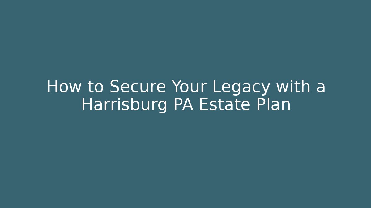 How to Secure Your Legacy with a Harrisburg PA Estate Plan