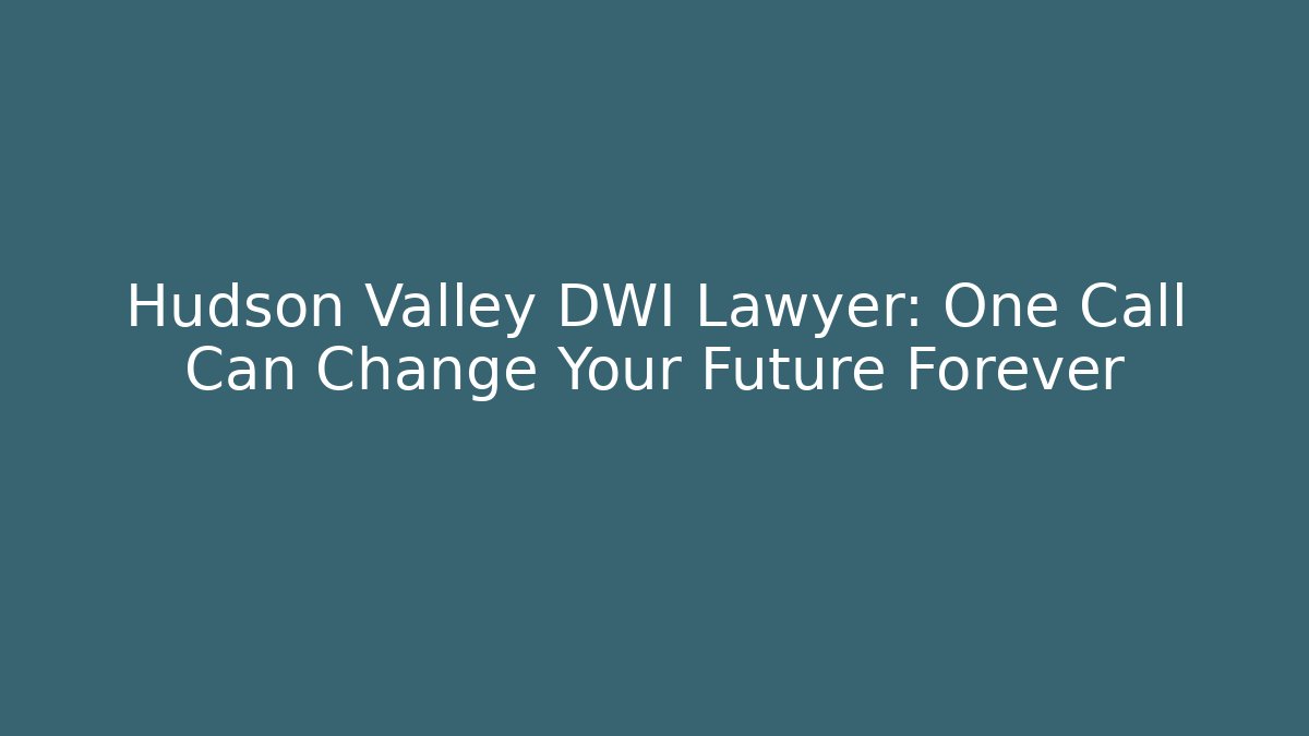 Hudson Valley DWI Lawyer: One Call Can Change Your Future Forever
