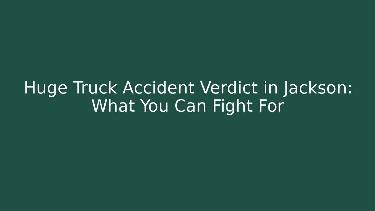 Huge Truck Accident Verdict in Jackson: What You Can Fight For