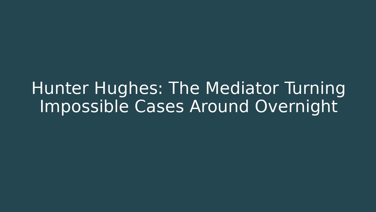 Hunter Hughes: The Mediator Turning Impossible Cases Around Overnight