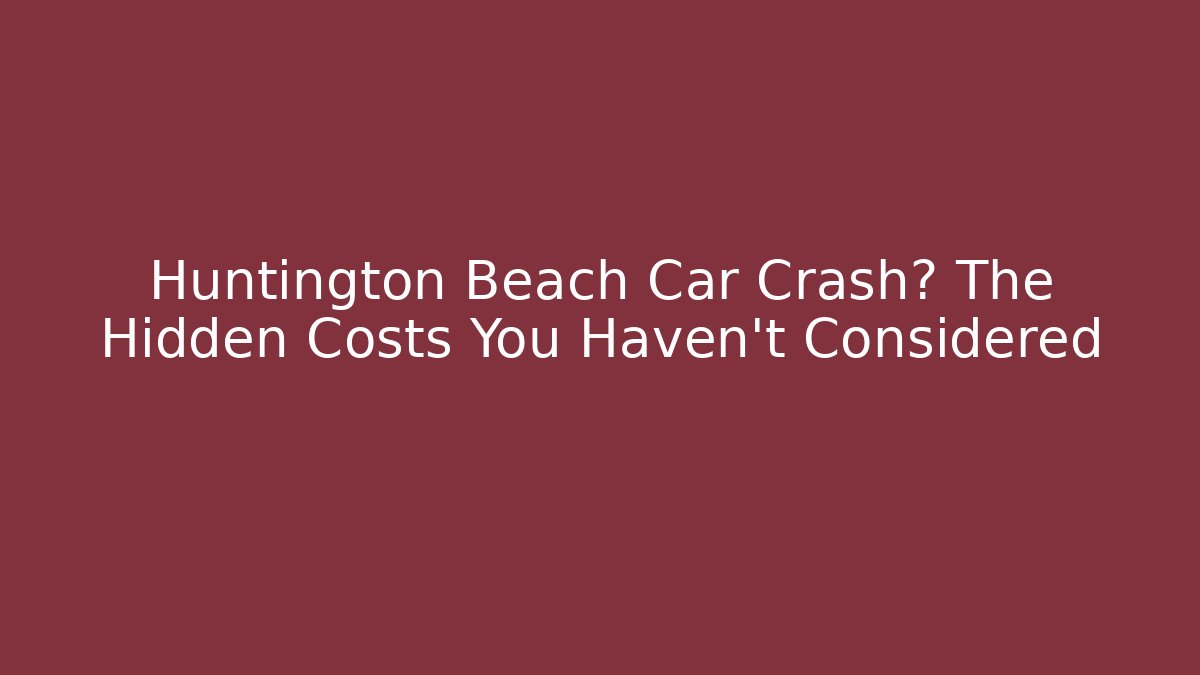 Huntington Beach Car Crash? The Hidden Costs You Haven’t Considered