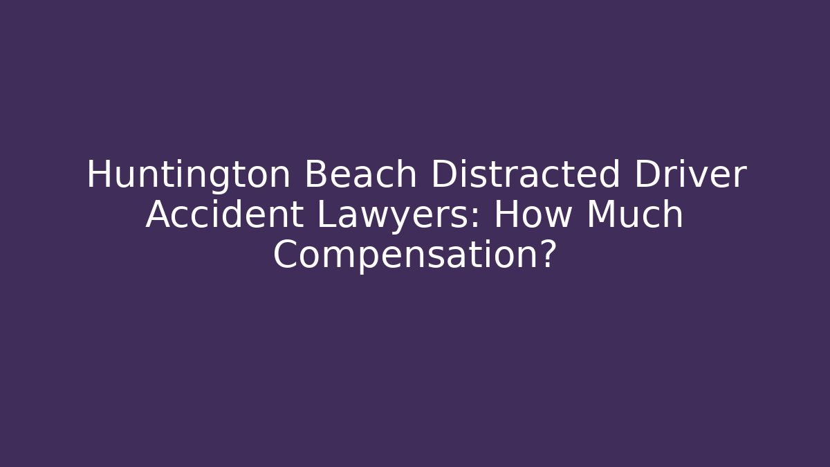 Huntington Beach Distracted Driver Accident Lawyers: How Much Compensation?