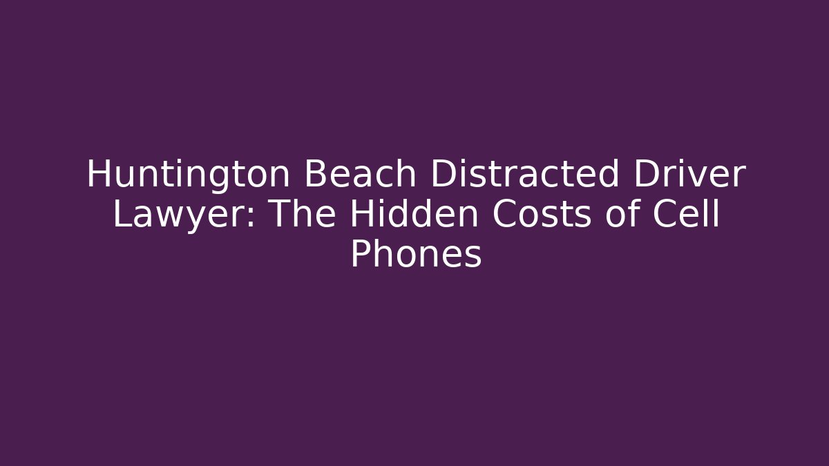 Huntington Beach Distracted Driver Lawyer: The Hidden Costs of Cell Phones