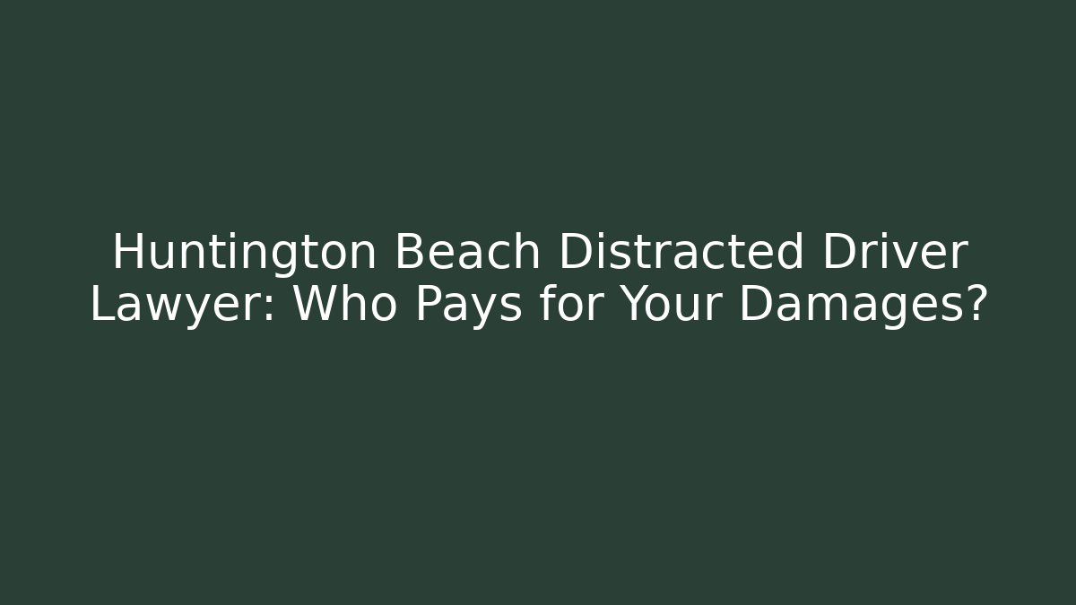 Huntington Beach Distracted Driver Lawyer: Who Pays for Your Damages?