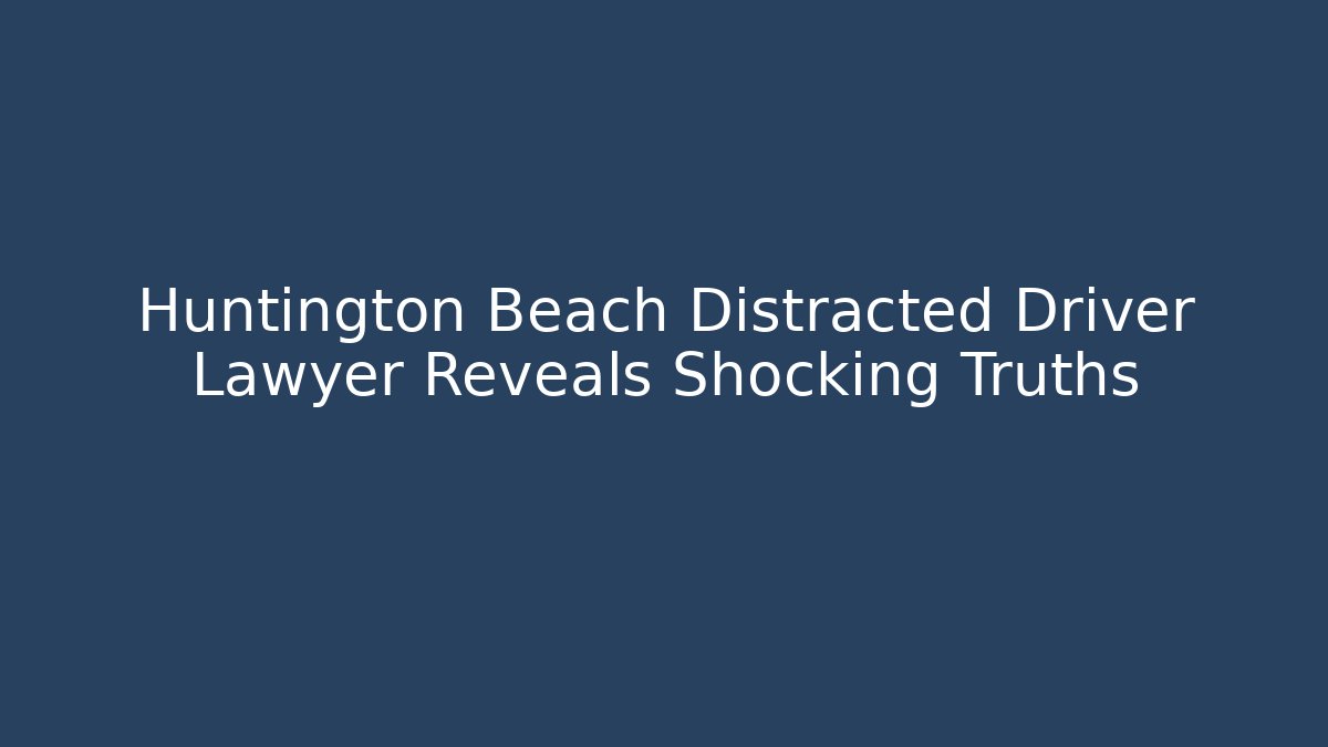 Huntington Beach Distracted Driver Lawyer Reveals Shocking Truths