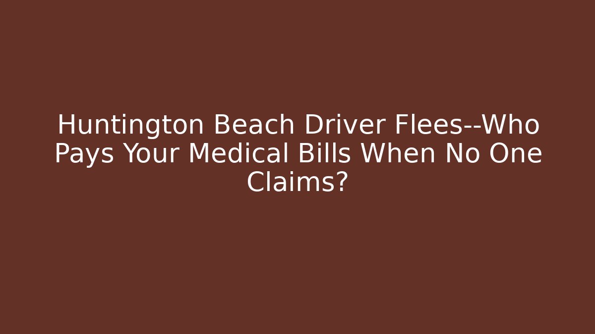 Huntington Beach Driver Flees—Who Pays Your Medical Bills When No One Claims?