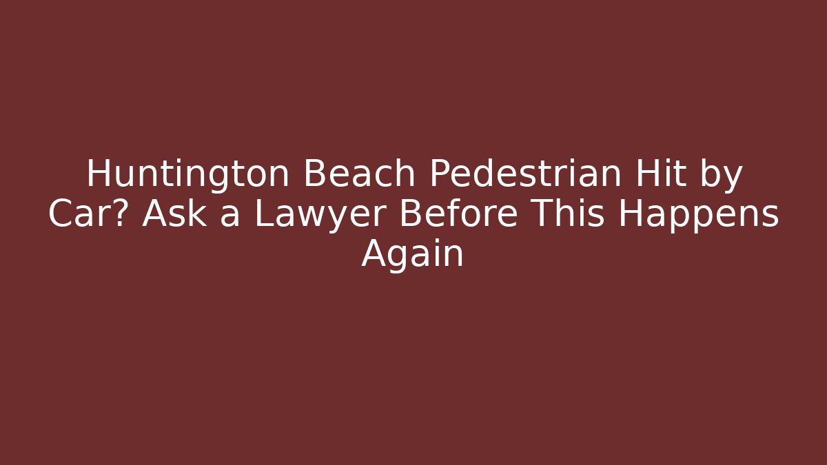 Huntington Beach Pedestrian Hit by Car? Ask a Lawyer Before This Happens Again