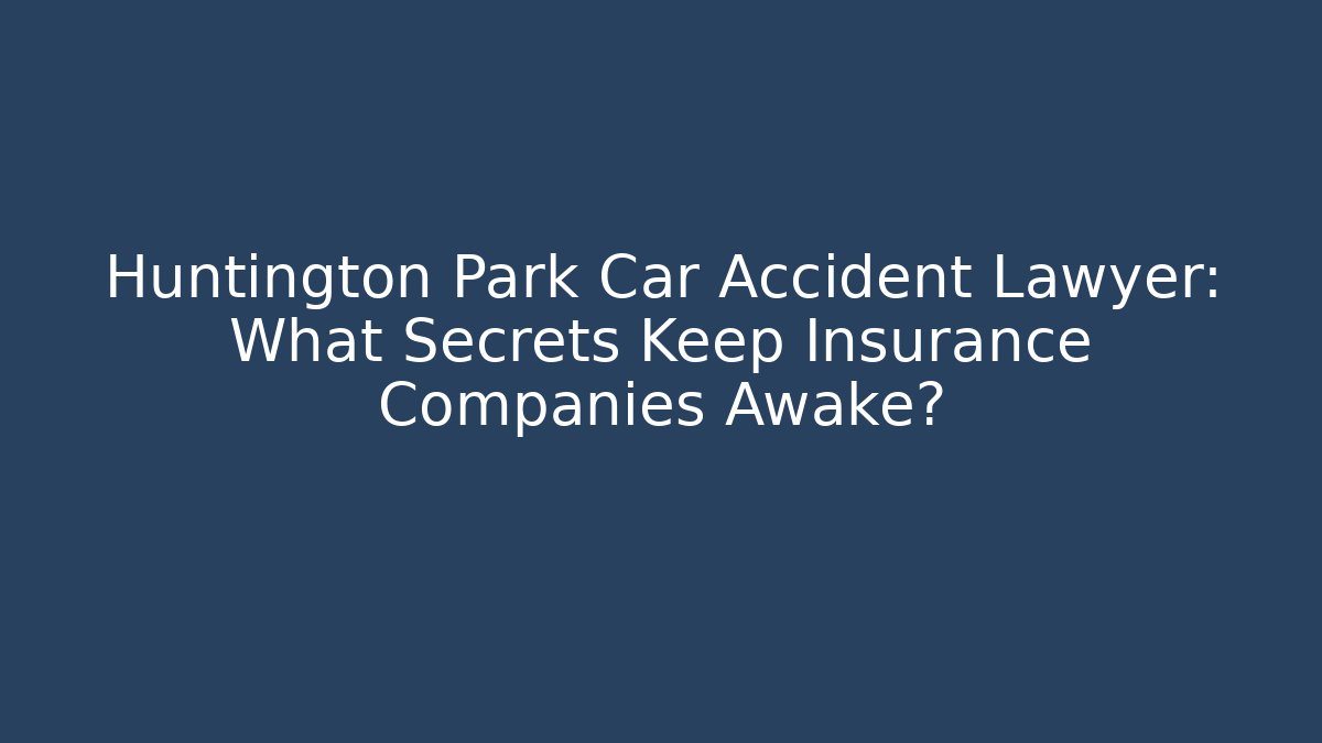 Huntington Park Car Accident Lawyer: What Secrets Keep Insurance Companies Awake?