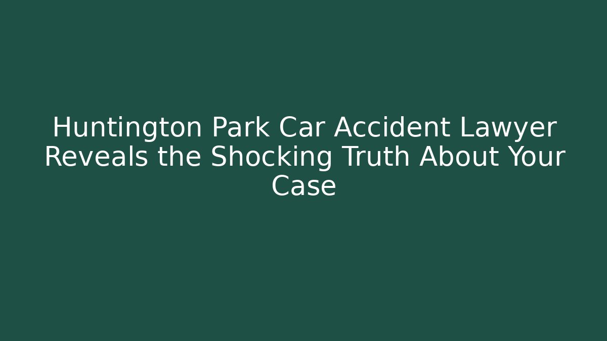 Huntington Park Car Accident Lawyer Reveals the Shocking Truth About Your Case