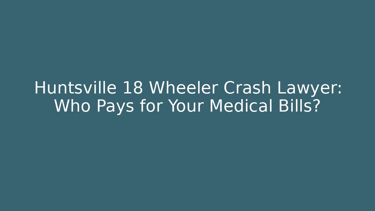 Huntsville 18 Wheeler Crash Lawyer: Who Pays for Your Medical Bills?