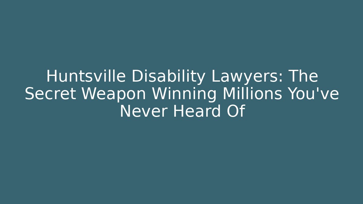 Huntsville Disability Lawyers: The Secret Weapon Winning Millions You’ve Never Heard Of