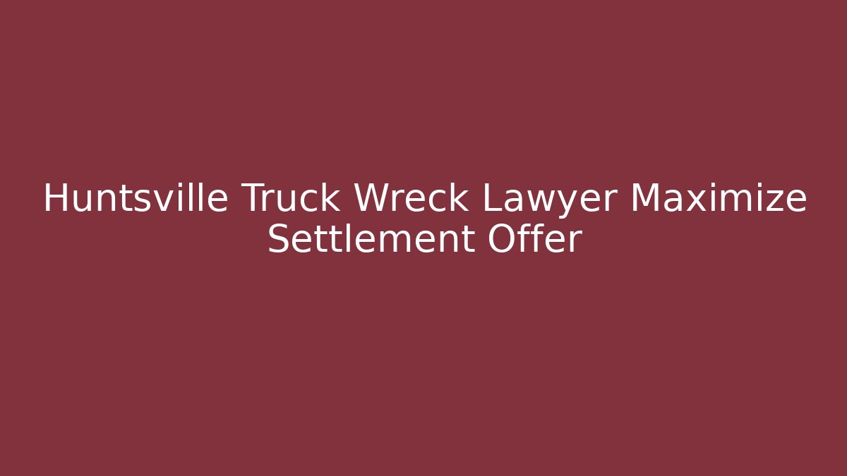 Huntsville Truck Wreck Lawyer Maximize Settlement Offer