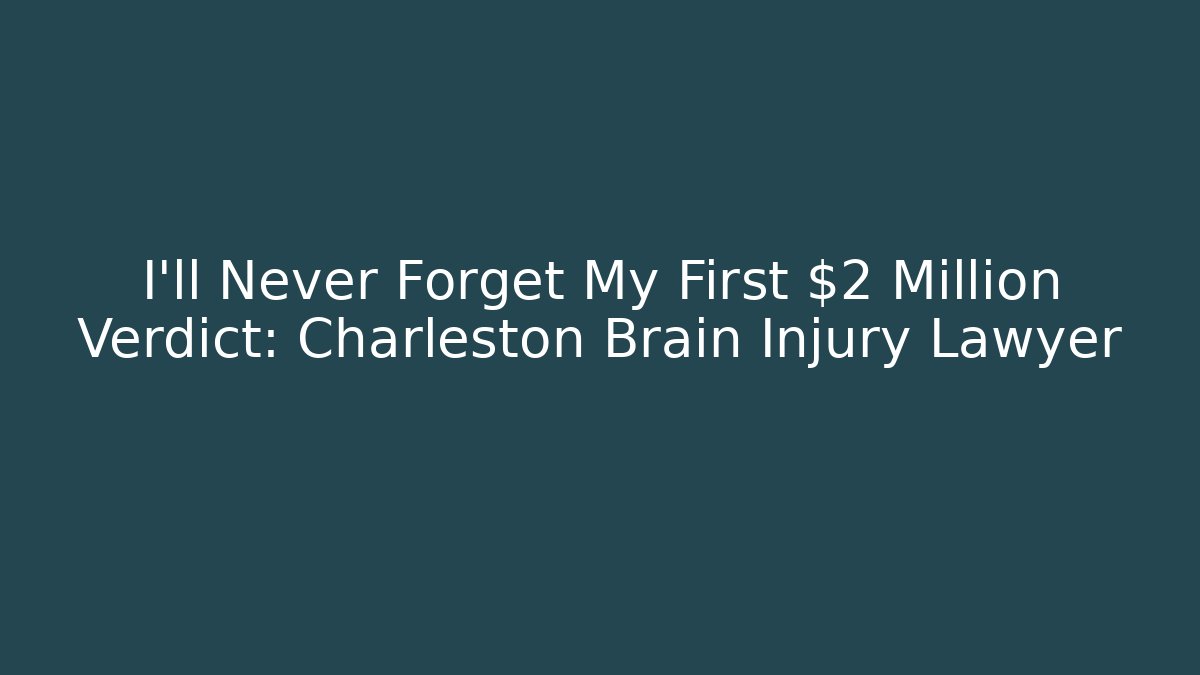 I'll Never Forget My First $2 Million Verdict: Charleston Brain Injury Lawyer