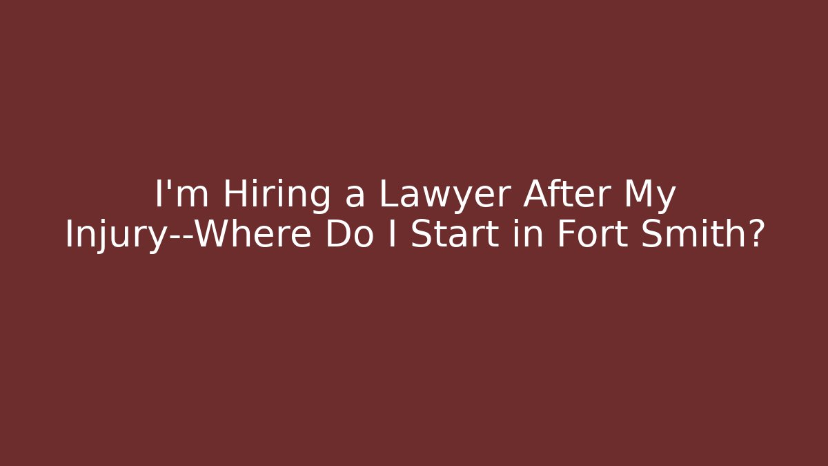 I'm Hiring a Lawyer After My Injury—Where Do I Start in Fort Smith?