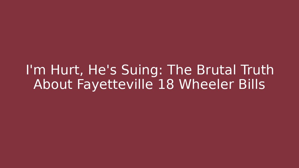 I'm Hurt, He's Suing: The Brutal Truth About Fayetteville 18 Wheeler Bills