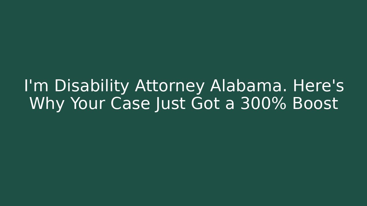 I’m Disability Attorney Alabama. Here’s Why Your Case Just Got a 300% Boost