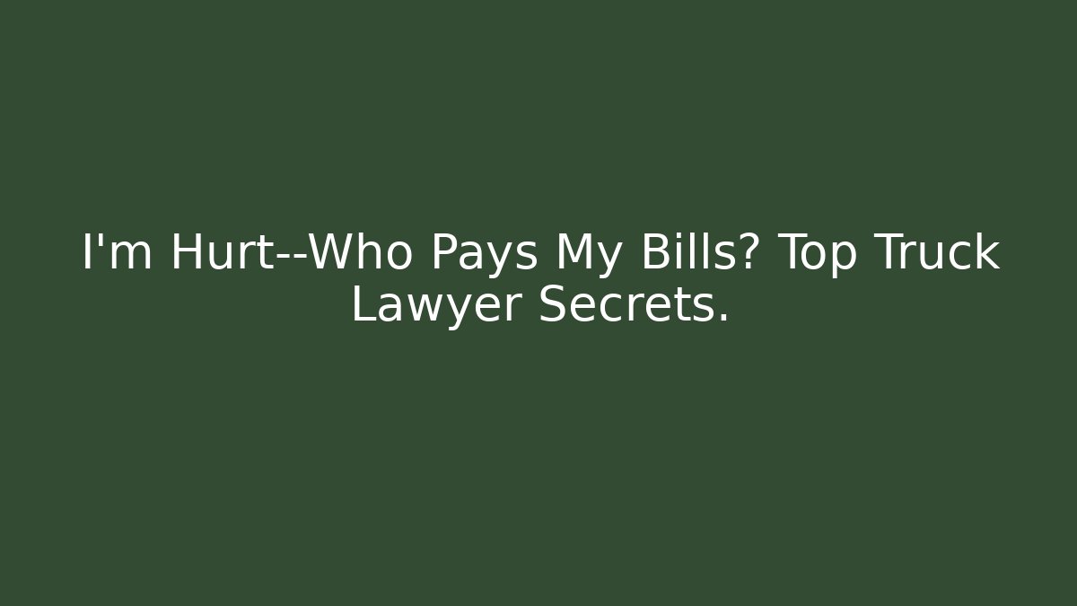 I’m Hurt—Who Pays My Bills? Top Truck Lawyer Secrets.