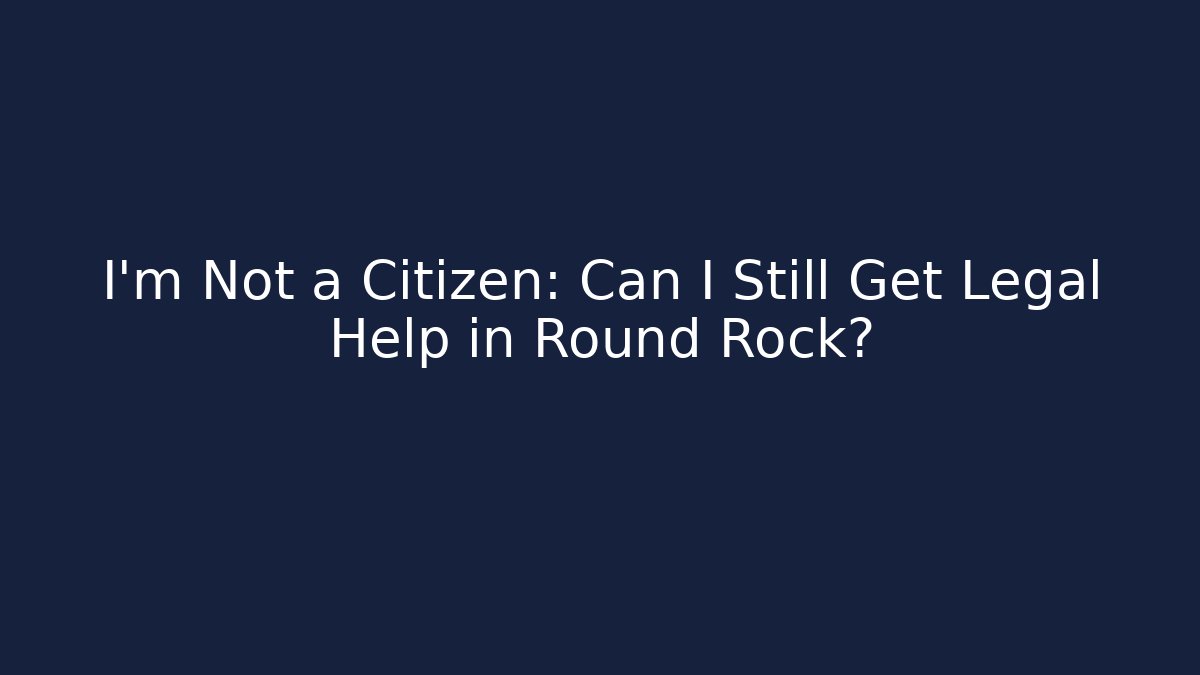I’m Not a Citizen: Can I Still Get Legal Help in Round Rock?