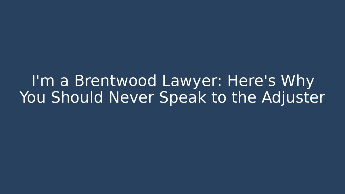 I’m a Brentwood Lawyer: Here’s Why You Should Never Speak to the Adjuster