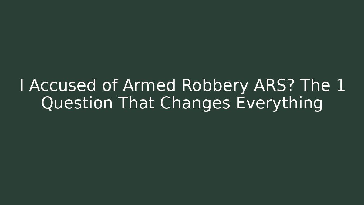 I Accused of Armed Robbery ARS? The 1 Question That Changes Everything