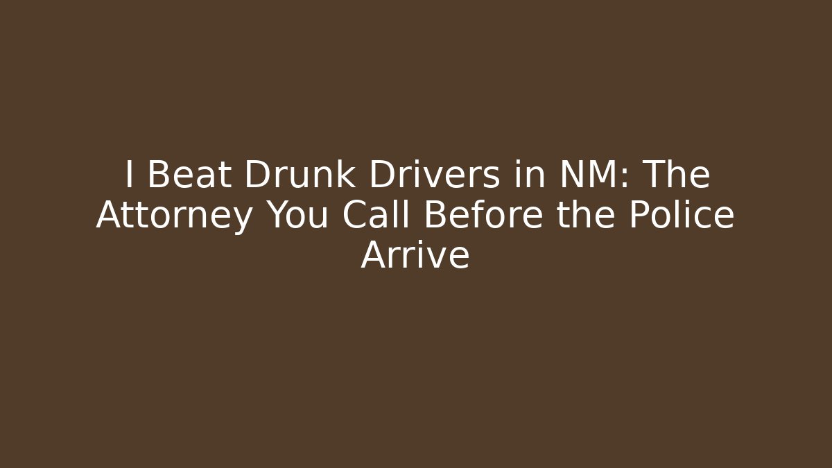 I Beat Drunk Drivers in NM: The Attorney You Call Before the Police Arrive