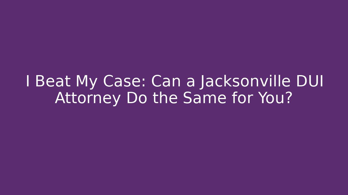 I Beat My Case: Can a Jacksonville DUI Attorney Do the Same for You?