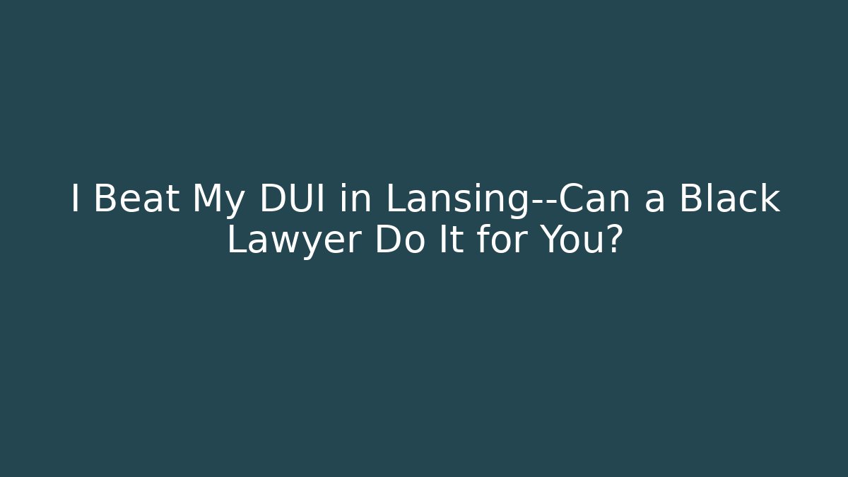 I Beat My DUI in Lansing—Can a Black Lawyer Do It for You?