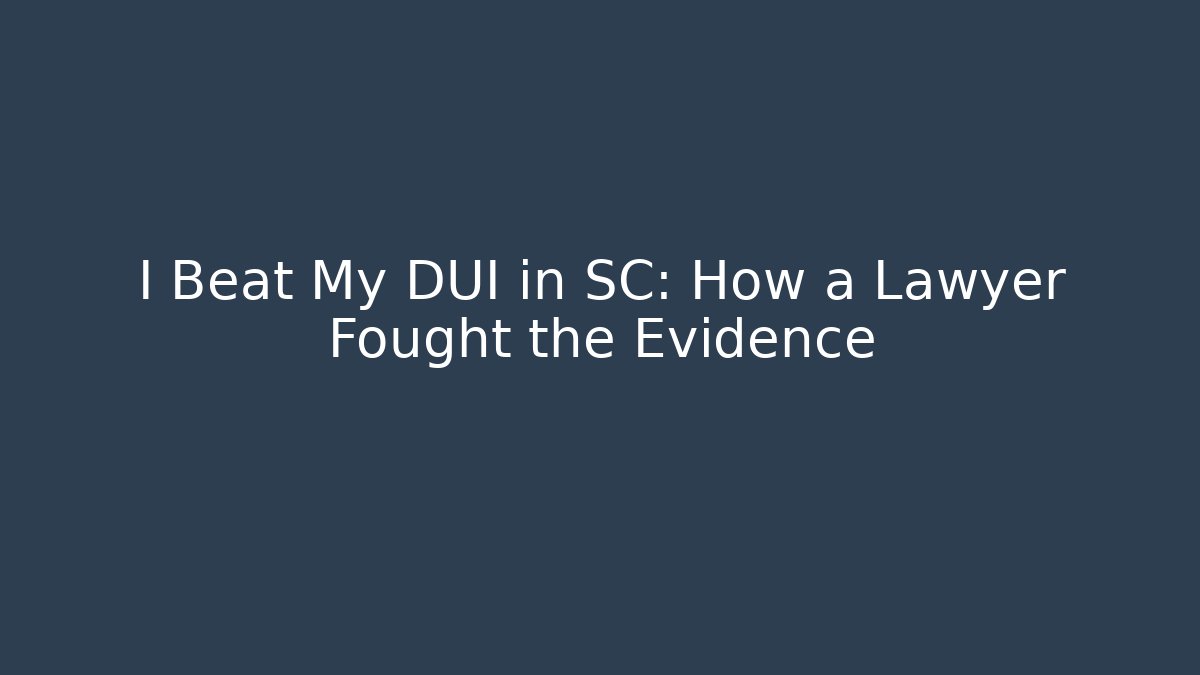I Beat My DUI in SC: How a Lawyer Fought the Evidence