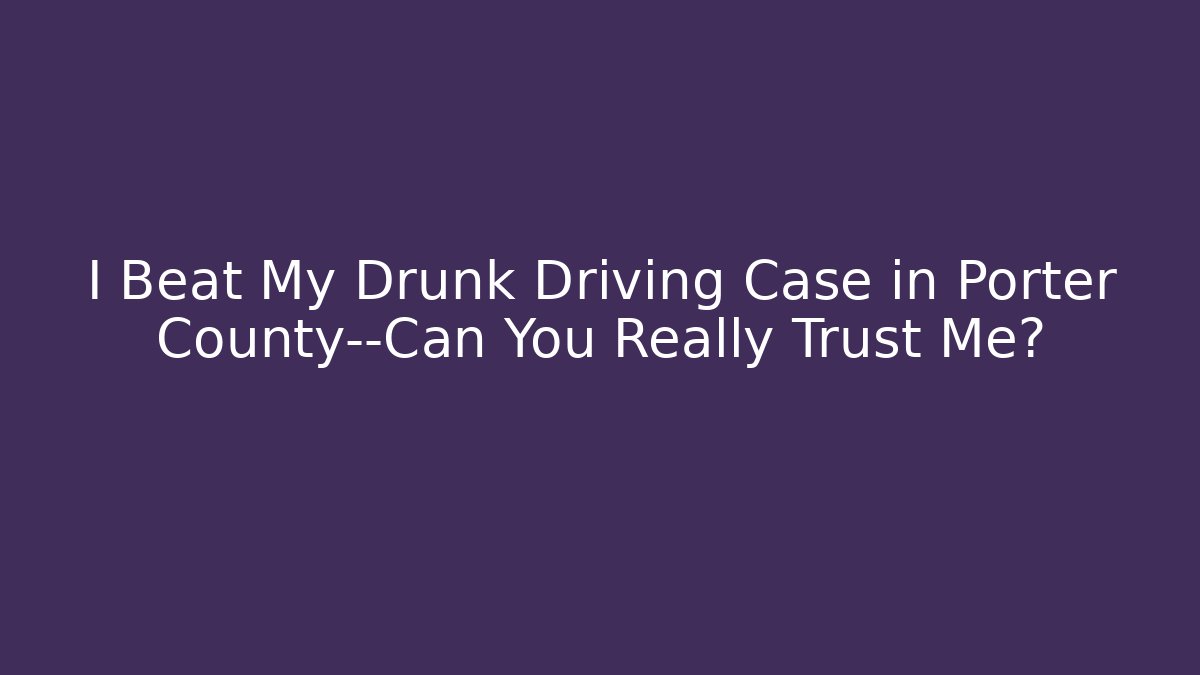 I Beat My Drunk Driving Case in Porter County—Can You Really Trust Me?