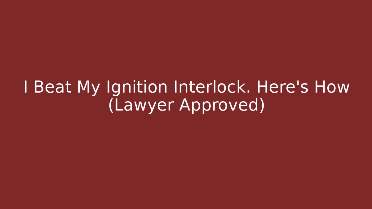 I Beat My Ignition Interlock. Here's How (Lawyer Approved)