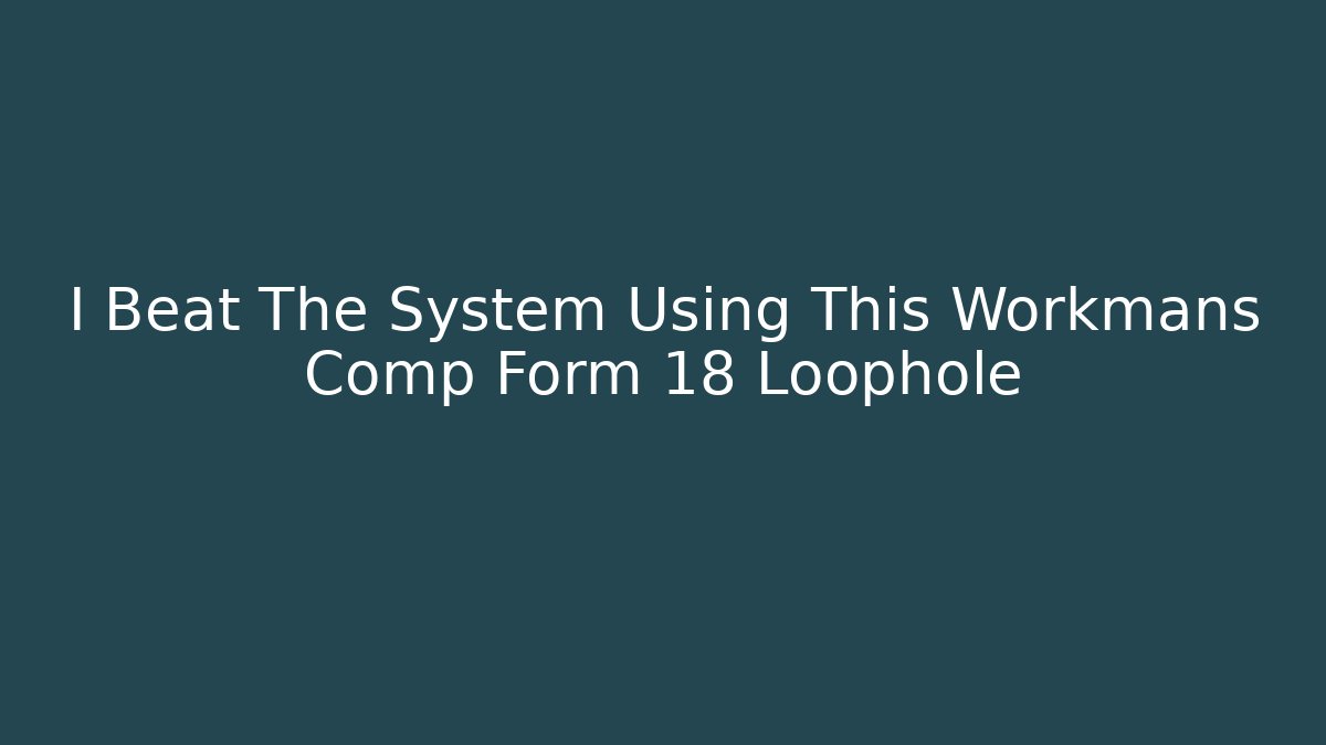 I Beat The System Using This Workmans Comp Form 18 Loophole