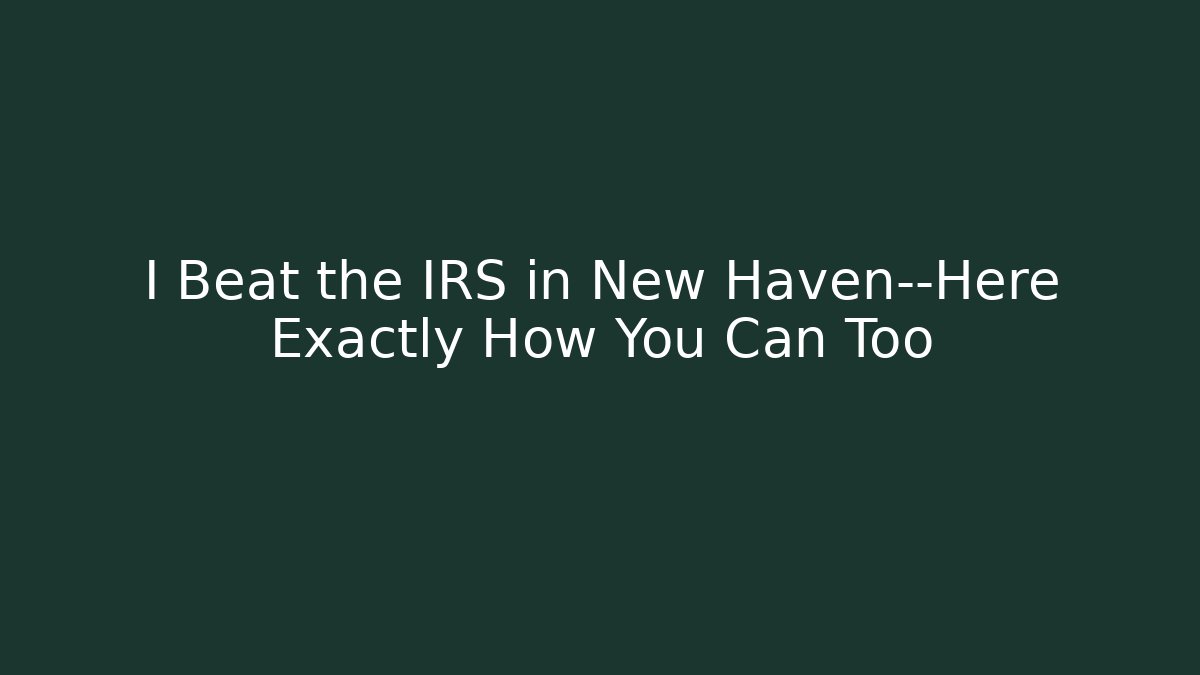 I Beat the IRS in New Haven—Here Exactly How You Can Too