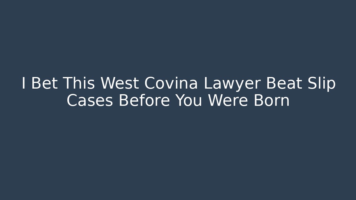 I Bet This West Covina Lawyer Beat Slip Cases Before You Were Born
