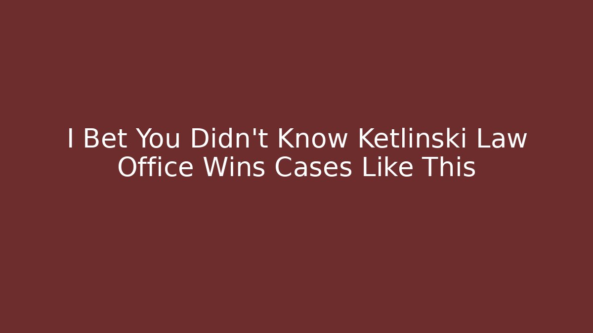I Bet You Didn't Know Ketlinski Law Office Wins Cases Like This