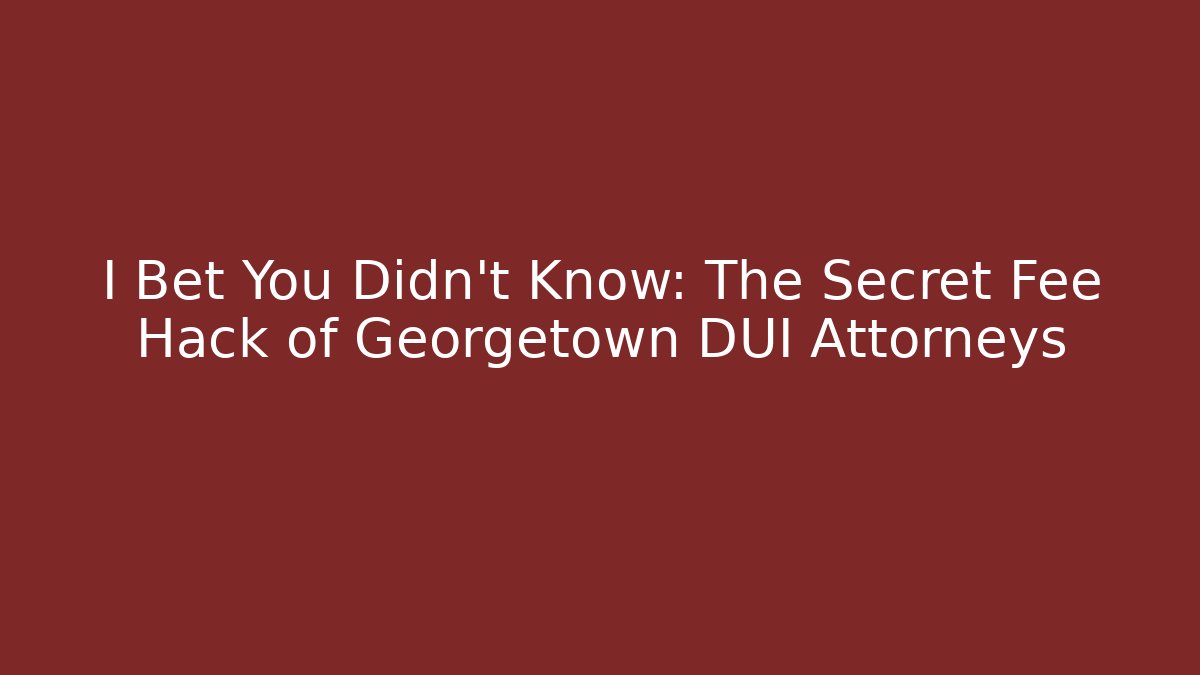 I Bet You Didn’t Know: The Secret Fee Hack of Georgetown DUI Attorneys