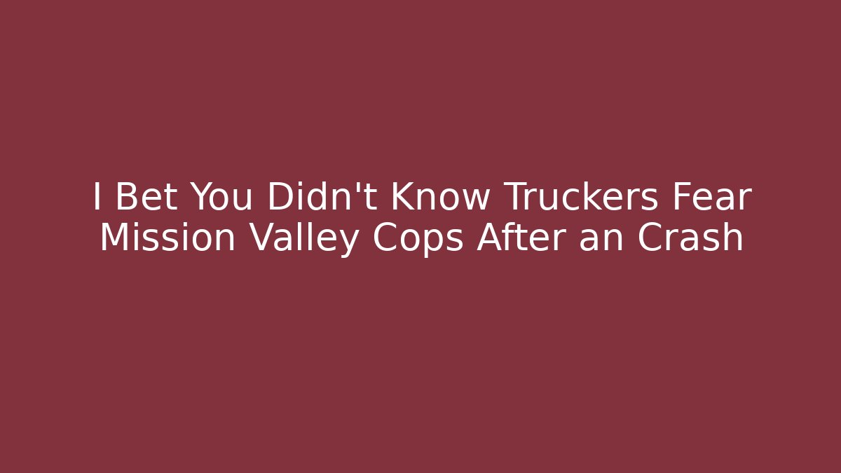 I Bet You Didn’t Know Truckers Fear Mission Valley Cops After an Crash