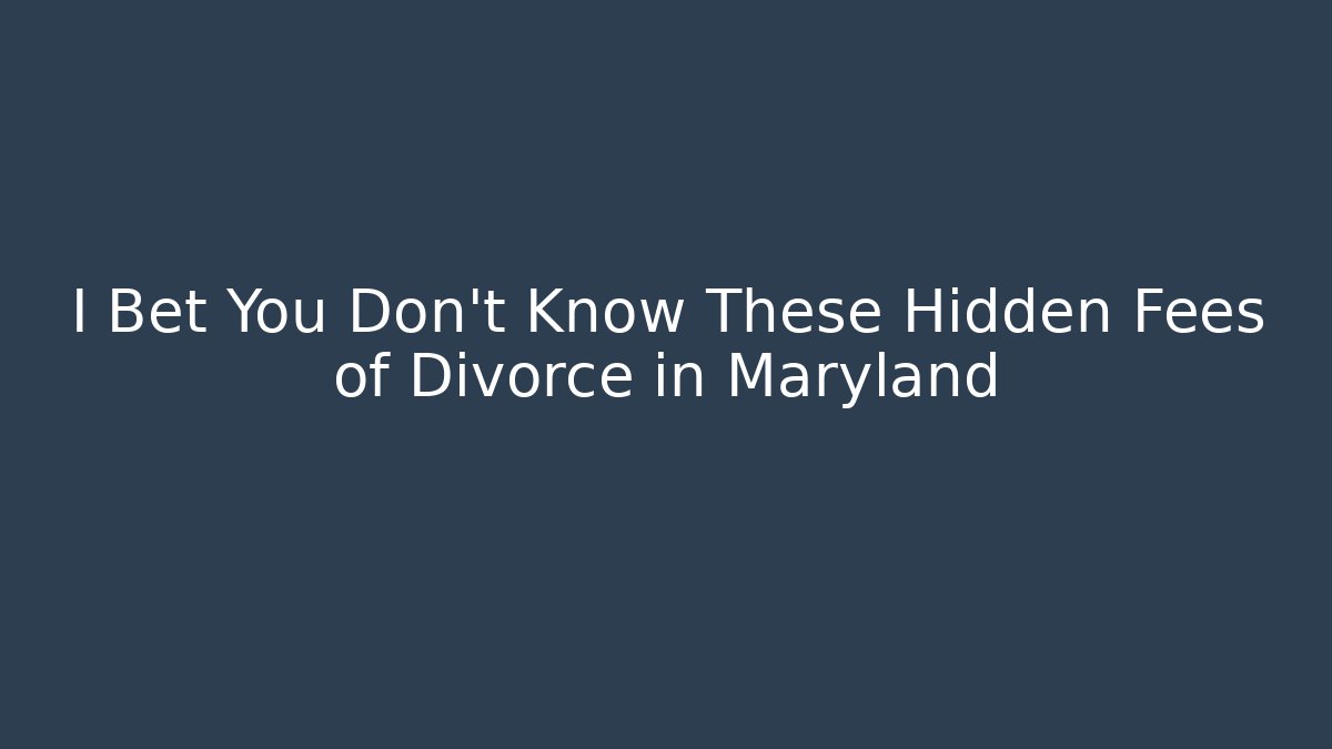 I Bet You Don't Know These Hidden Fees of Divorce in Maryland