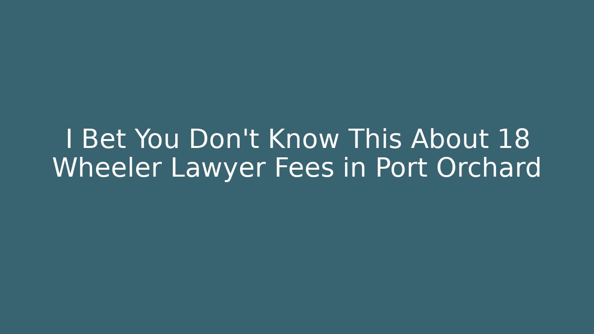 I Bet You Don't Know This About 18 Wheeler Lawyer Fees in Port Orchard