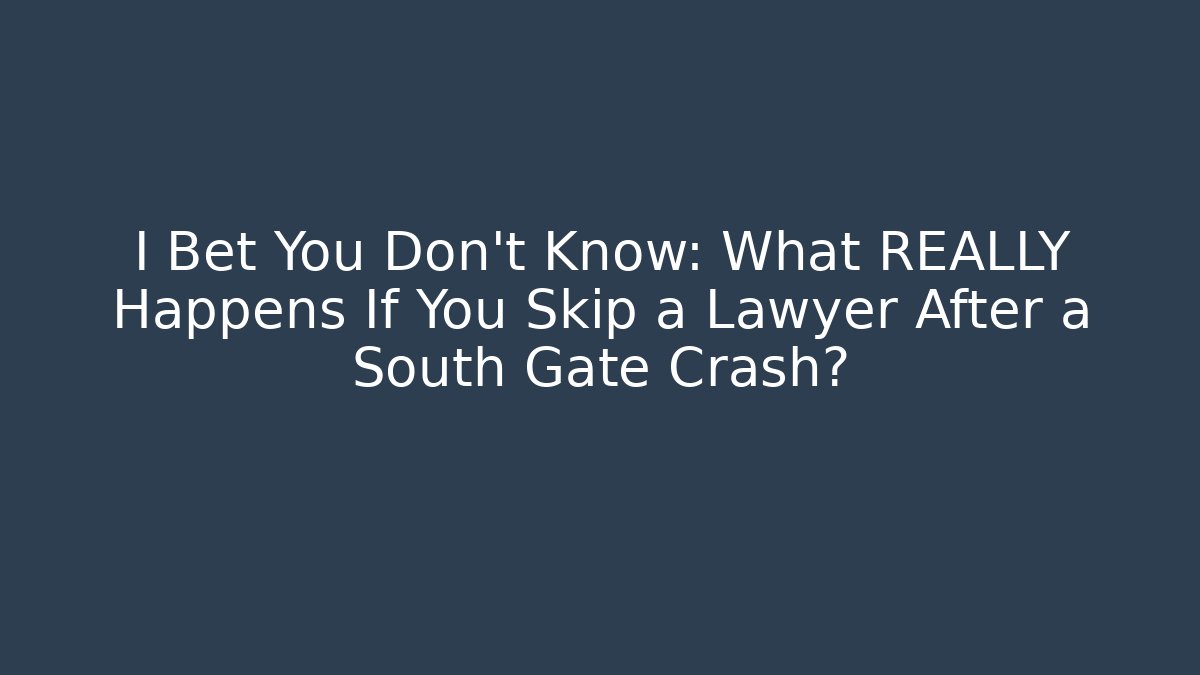 I Bet You Don’t Know: What REALLY Happens If You Skip a Lawyer After a South Gate Crash?