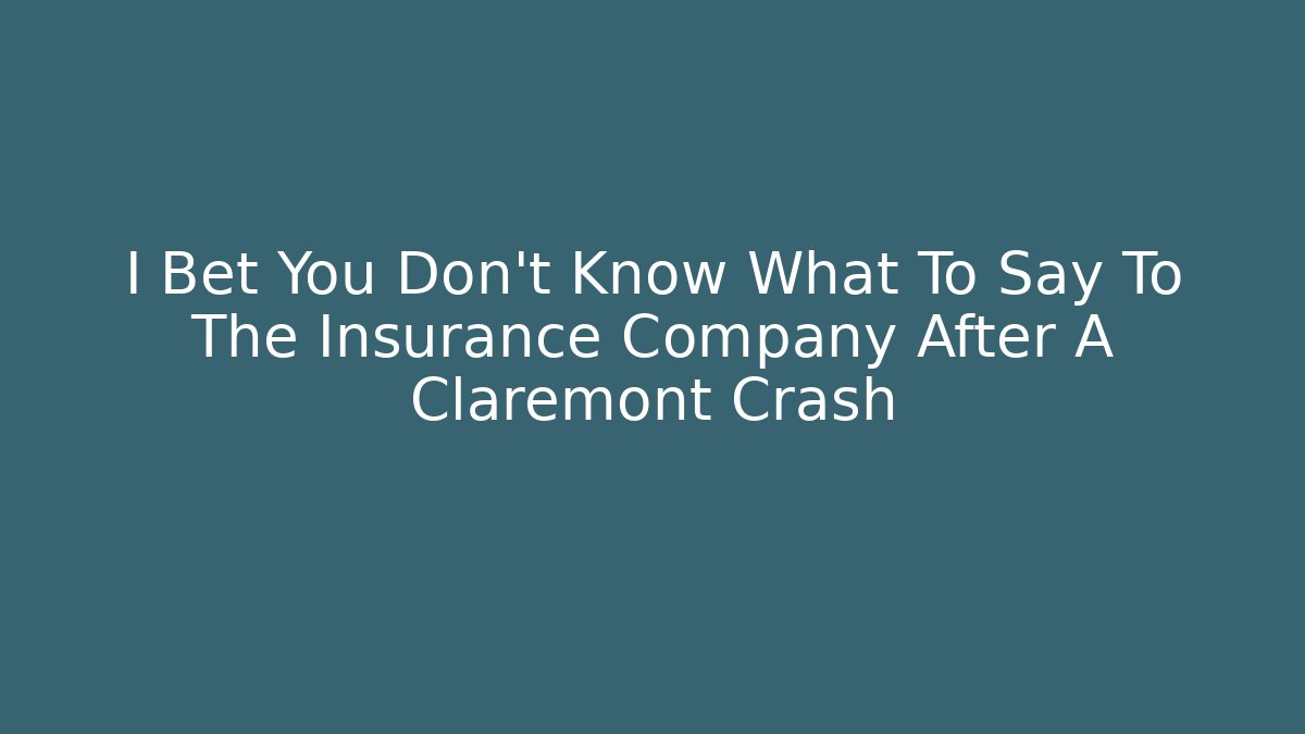 I Bet You Don’t Know What To Say To The Insurance Company After A Claremont Crash