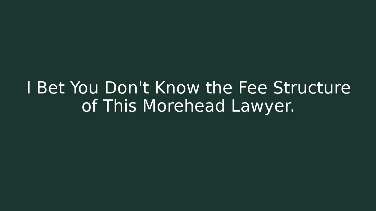 I Bet You Don’t Know the Fee Structure of This Morehead Lawyer.