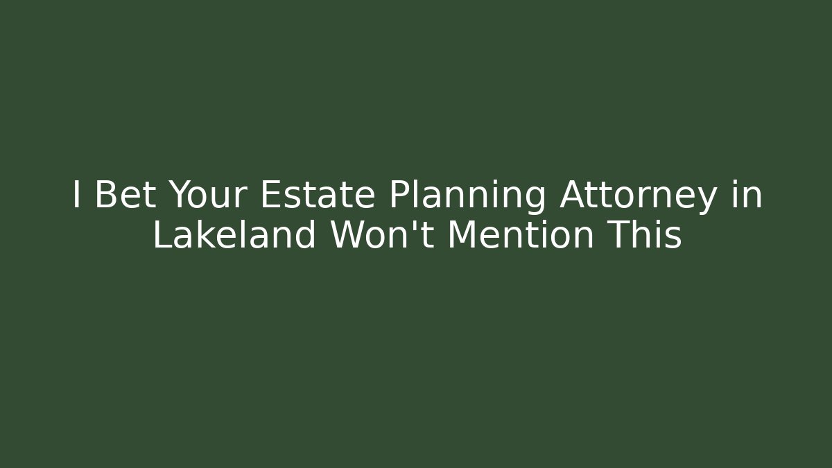I Bet Your Estate Planning Attorney in Lakeland Won’t Mention This