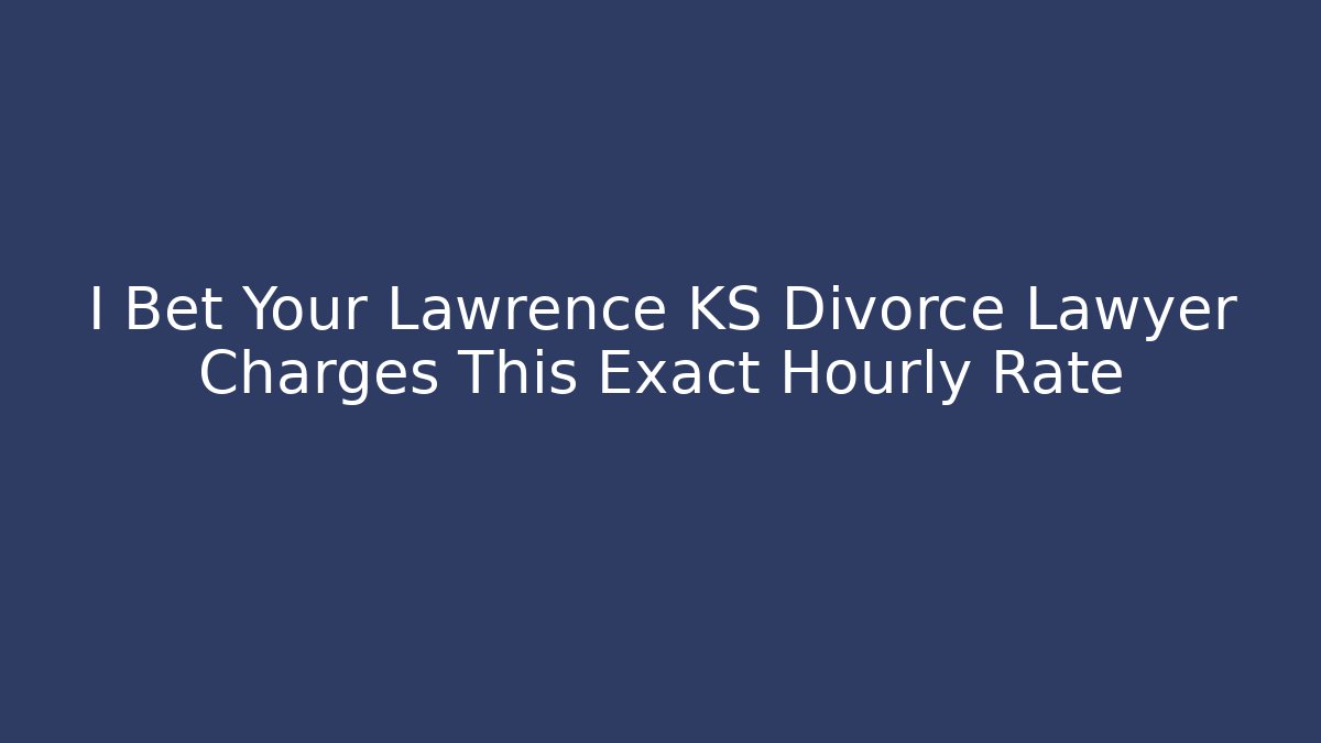 I Bet Your Lawrence KS Divorce Lawyer Charges This Exact Hourly Rate