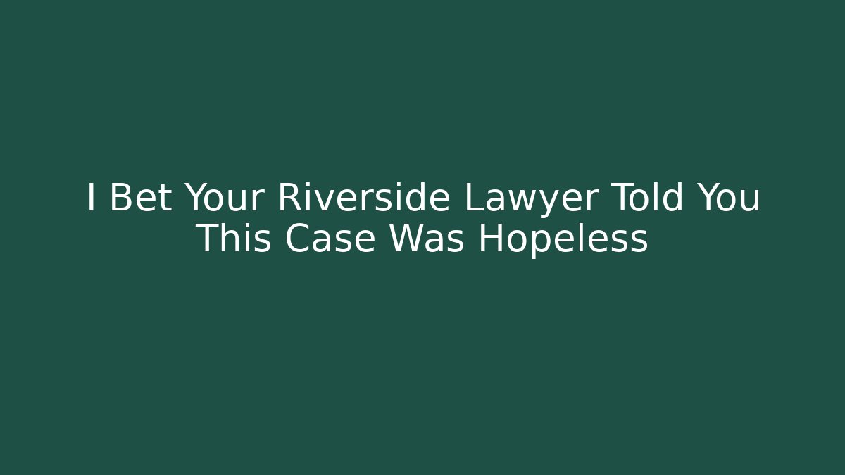 I Bet Your Riverside Lawyer Told You This Case Was Hopeless