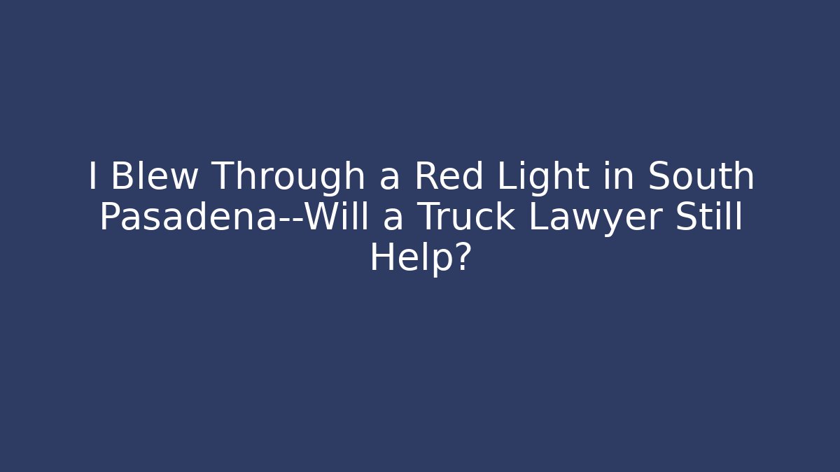 I Blew Through a Red Light in South Pasadena—Will a Truck Lawyer Still Help?