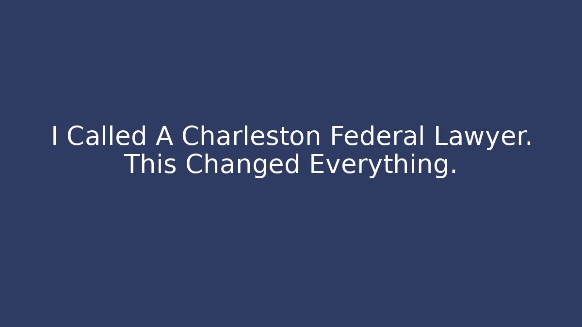 I Called A Charleston Federal Lawyer. This Changed Everything.