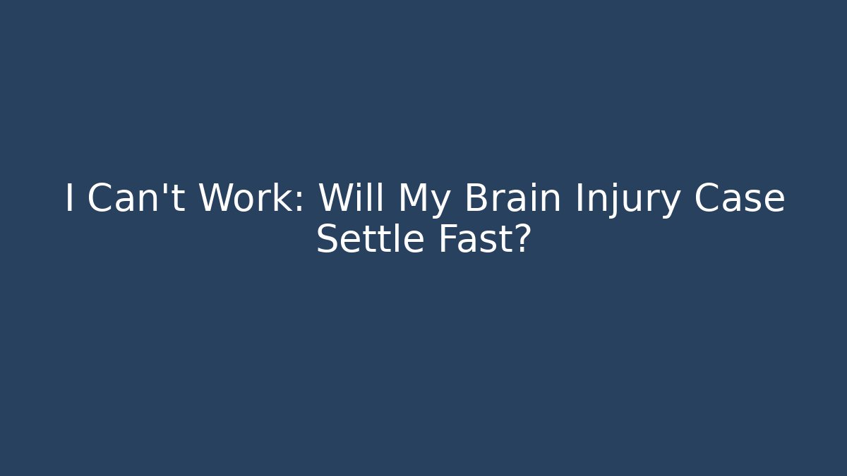 I Can't Work: Will My Brain Injury Case Settle Fast?